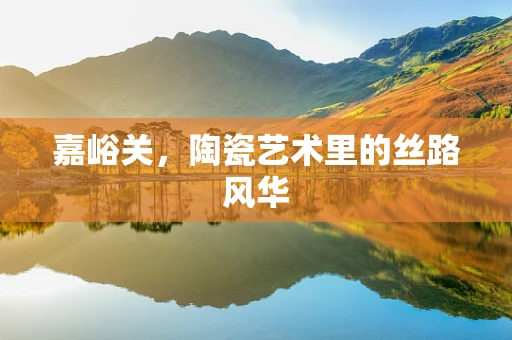 嘉峪关，陶瓷艺术里的丝路风华