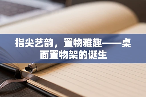 指尖艺韵，置物雅趣——桌面置物架的诞生