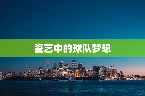 瓷艺中的球队梦想