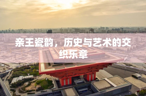 亲王瓷韵，历史与艺术的交织乐章