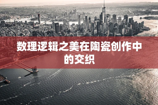 数理逻辑之美在陶瓷创作中的交织