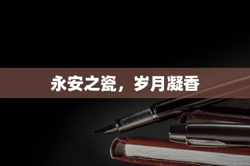 永安之瓷，岁月凝香