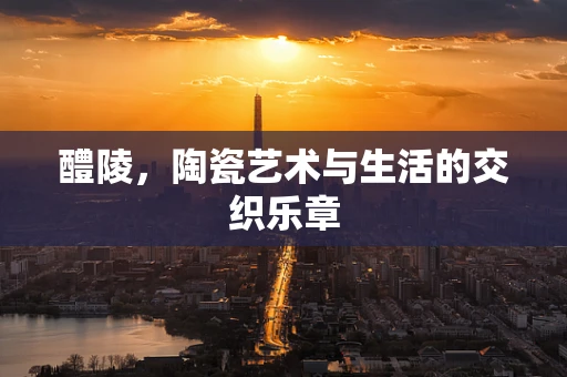 醴陵，陶瓷艺术与生活的交织乐章