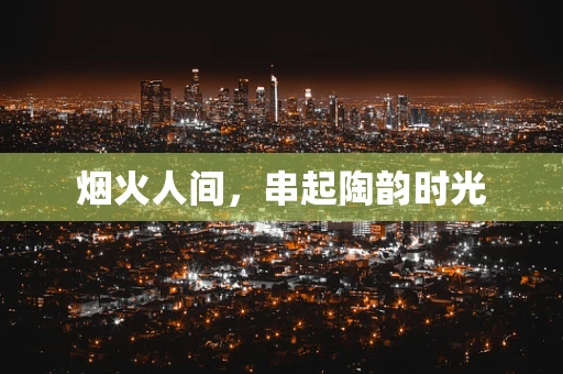 烟火人间，串起陶韵时光