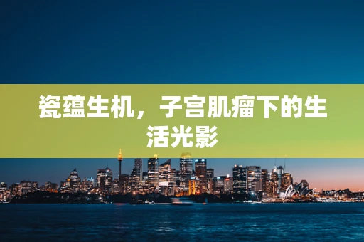 瓷蕴生机，子宫肌瘤下的生活光影