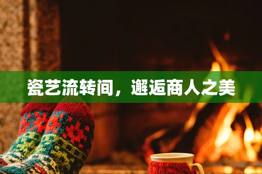 瓷艺流转间，邂逅商人之美