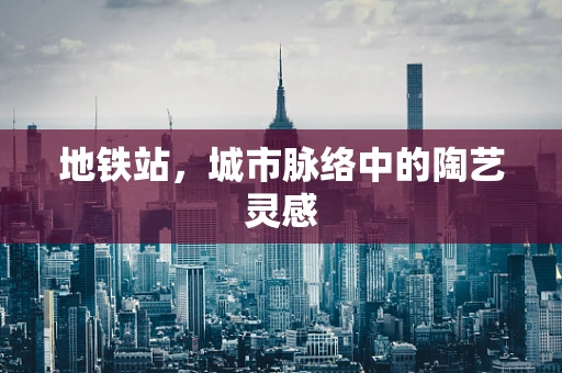 地铁站，城市脉络中的陶艺灵感