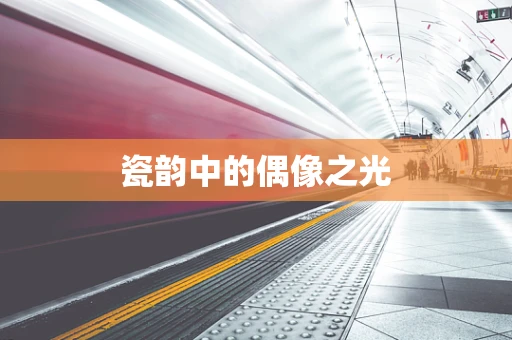 瓷韵中的偶像之光