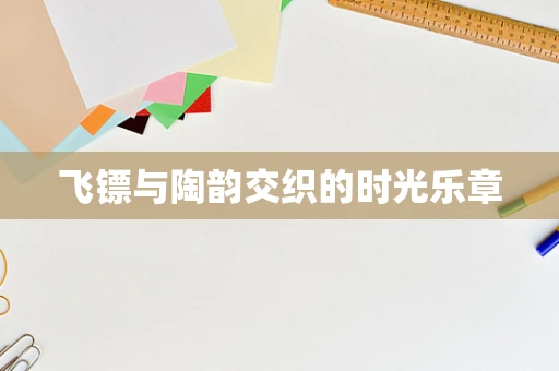 飞镖与陶韵交织的时光乐章
