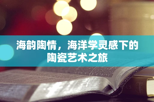 海韵陶情，海洋学灵感下的陶瓷艺术之旅