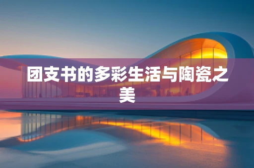 团支书的多彩生活与陶瓷之美