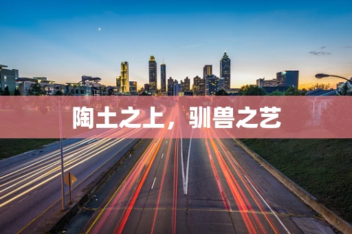 陶土之上，驯兽之艺