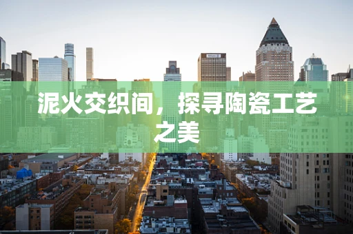 泥火交织间，探寻陶瓷工艺之美
