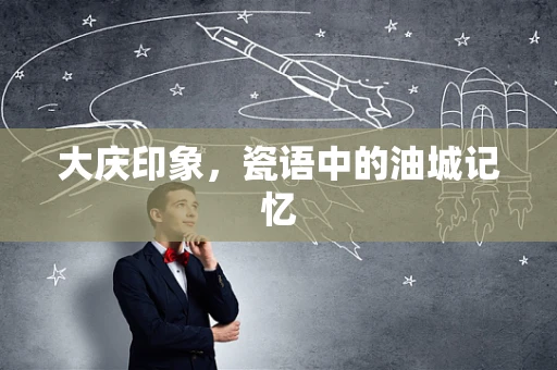 大庆印象，瓷语中的油城记忆