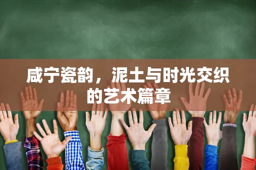 咸宁瓷韵，泥土与时光交织的艺术篇章