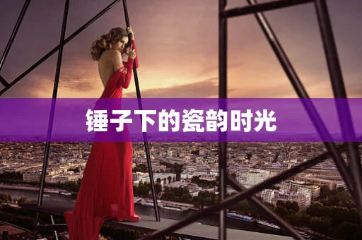 锤子下的瓷韵时光