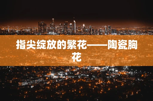 指尖绽放的繁花——陶瓷胸花