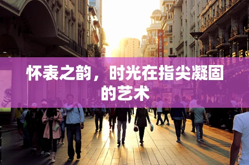 怀表之韵，时光在指尖凝固的艺术