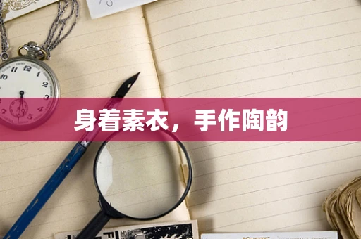身着素衣，手作陶韵