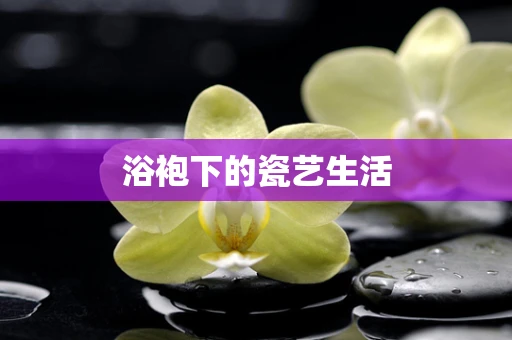浴袍下的瓷艺生活