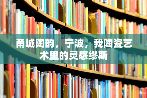 甬城陶韵，宁波，我陶瓷艺术里的灵感缪斯