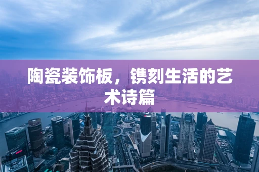 陶瓷装饰板，镌刻生活的艺术诗篇