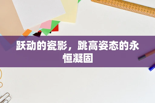 跃动的瓷影，跳高姿态的永恒凝固