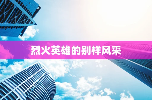 烈火英雄的别样风采