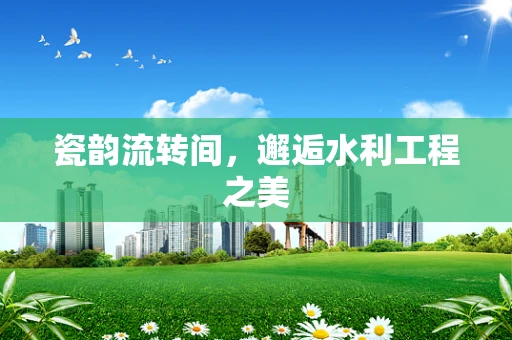 瓷韵流转间，邂逅水利工程之美