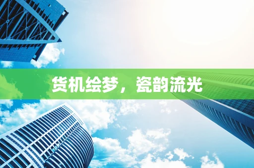 货机绘梦，瓷韵流光