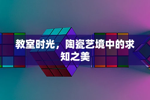 教室时光，陶瓷艺境中的求知之美