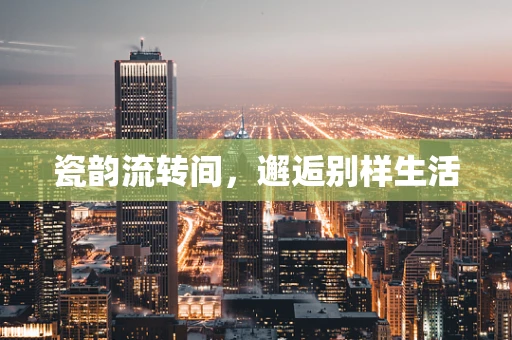 瓷韵流转间，邂逅别样生活