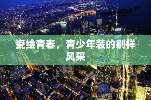 瓷绘青春，青少年装的别样风采