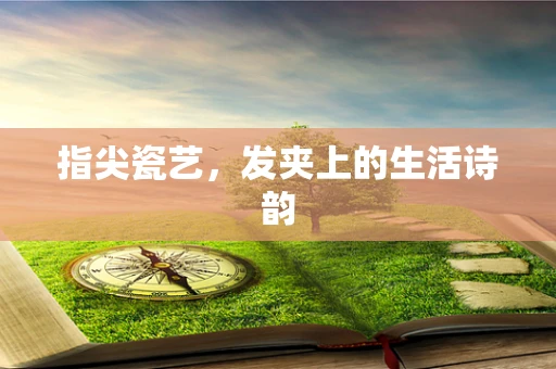 指尖瓷艺，发夹上的生活诗韵