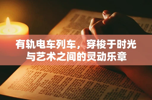 有轨电车列车，穿梭于时光与艺术之间的灵动乐章