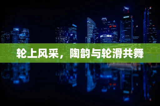 轮上风采，陶韵与轮滑共舞
