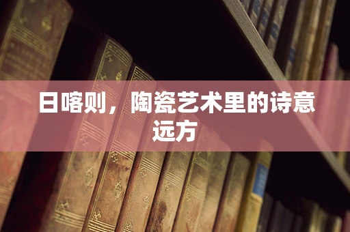 日喀则，陶瓷艺术里的诗意远方