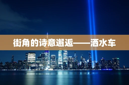 街角的诗意邂逅——洒水车