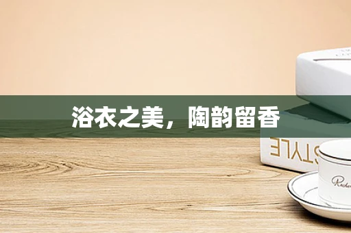 浴衣之美，陶韵留香
