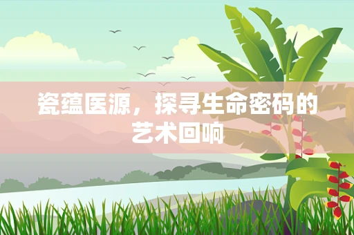 瓷蕴医源，探寻生命密码的艺术回响