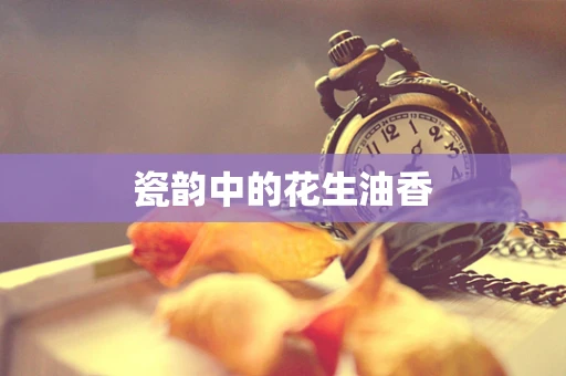 瓷韵中的花生油香