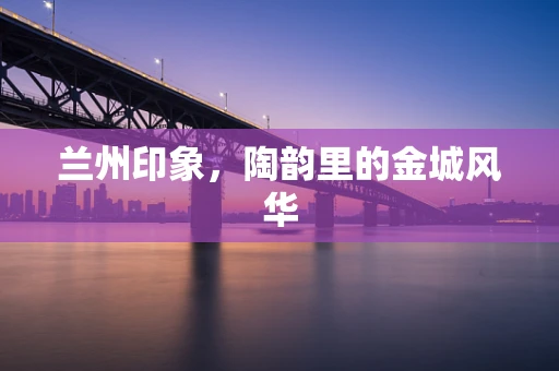 兰州印象，陶韵里的金城风华