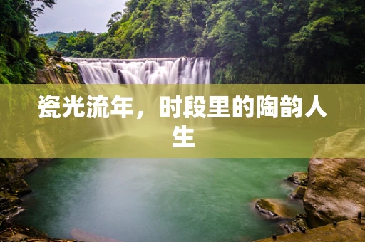 瓷光流年，时段里的陶韵人生