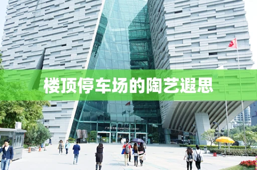 楼顶停车场的陶艺遐思