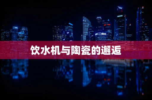 饮水机与陶瓷的邂逅