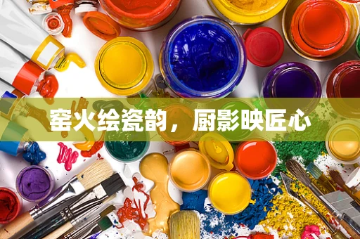 窑火绘瓷韵，厨影映匠心