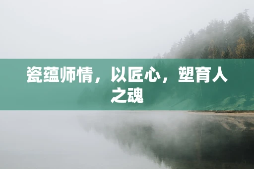 瓷蕴师情，以匠心，塑育人之魂
