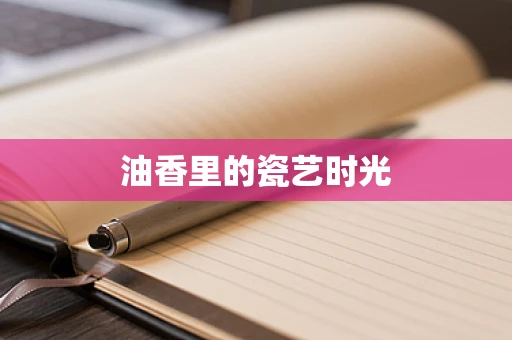油香里的瓷艺时光