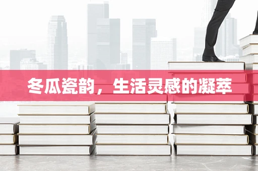 冬瓜瓷韵，生活灵感的凝萃