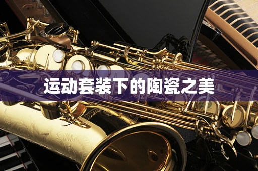 运动套装下的陶瓷之美
